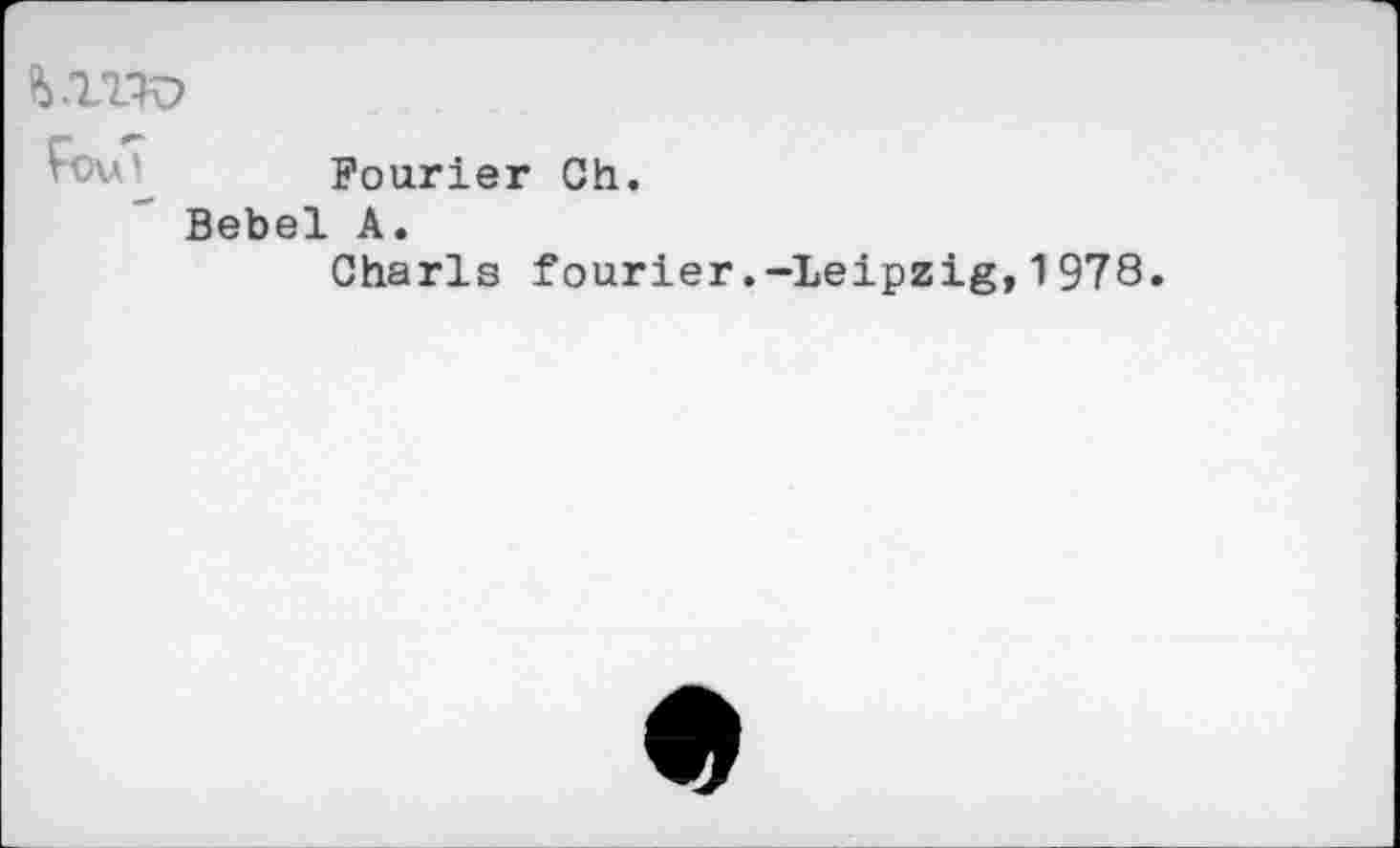 ﻿i.lW
Fourier Ch.
Bebel A.
Charls fourier.-Leipzig,1978.
